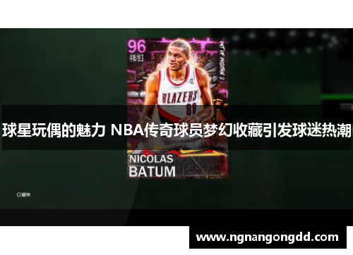 球星玩偶的魅力 NBA传奇球员梦幻收藏引发球迷热潮